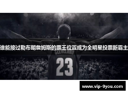 谁能接过勒布朗詹姆斯的票王位置成为全明星投票新霸主